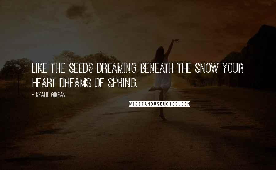 Khalil Gibran Quotes: Like the seeds dreaming beneath the snow your heart dreams of spring.