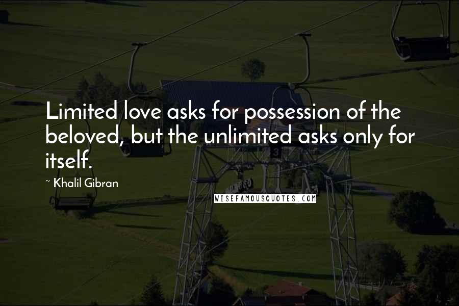 Khalil Gibran Quotes: Limited love asks for possession of the beloved, but the unlimited asks only for itself.