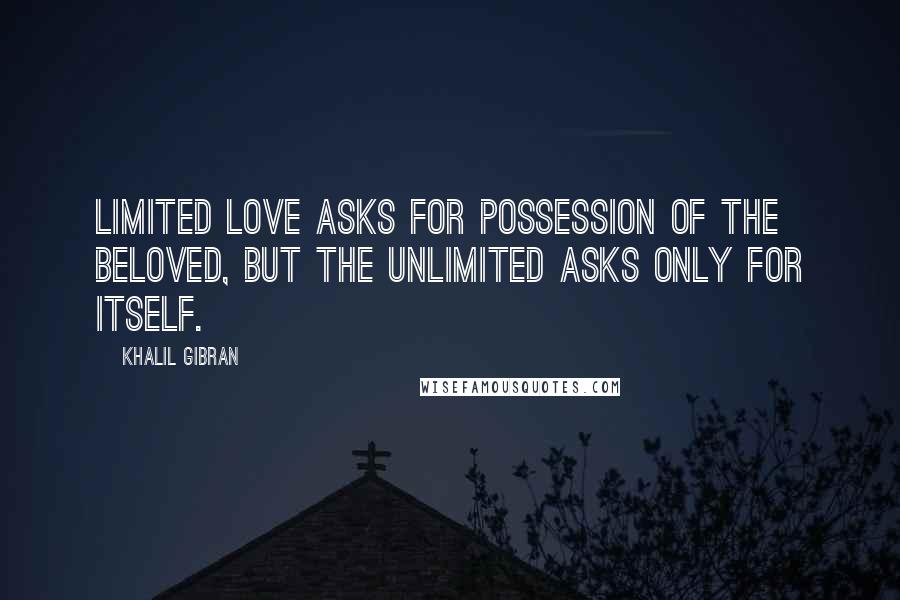 Khalil Gibran Quotes: Limited love asks for possession of the beloved, but the unlimited asks only for itself.