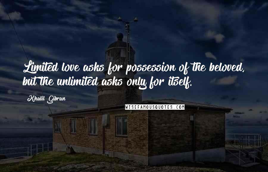 Khalil Gibran Quotes: Limited love asks for possession of the beloved, but the unlimited asks only for itself.