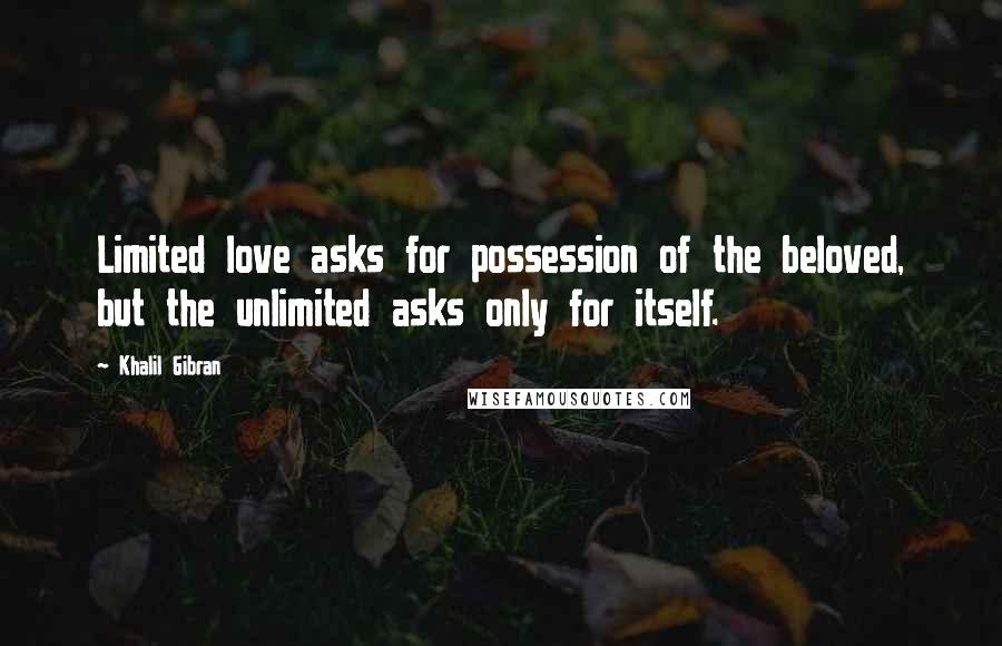 Khalil Gibran Quotes: Limited love asks for possession of the beloved, but the unlimited asks only for itself.