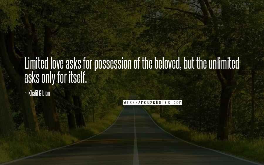 Khalil Gibran Quotes: Limited love asks for possession of the beloved, but the unlimited asks only for itself.