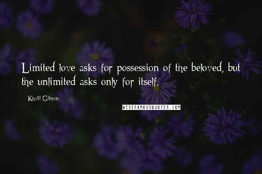 Khalil Gibran Quotes: Limited love asks for possession of the beloved, but the unlimited asks only for itself.