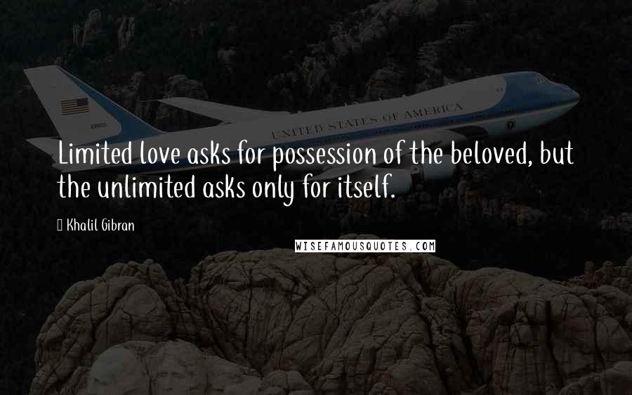 Khalil Gibran Quotes: Limited love asks for possession of the beloved, but the unlimited asks only for itself.