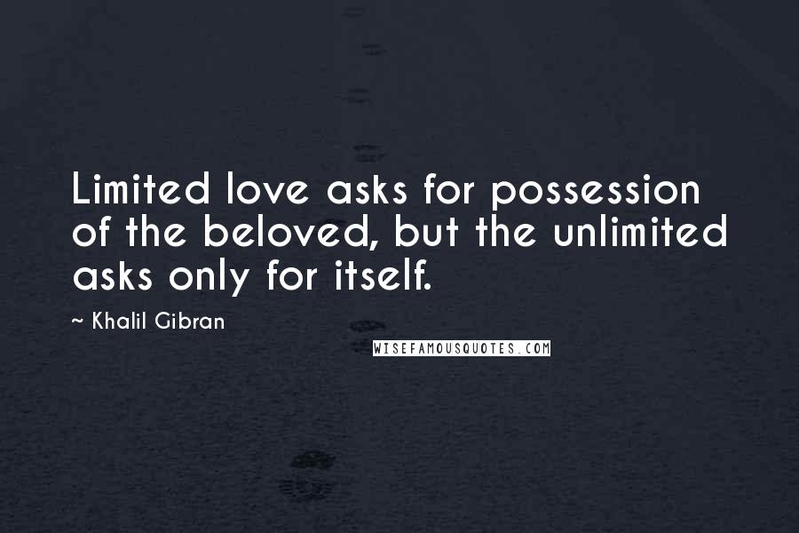 Khalil Gibran Quotes: Limited love asks for possession of the beloved, but the unlimited asks only for itself.