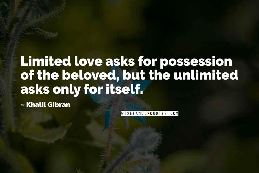 Khalil Gibran Quotes: Limited love asks for possession of the beloved, but the unlimited asks only for itself.