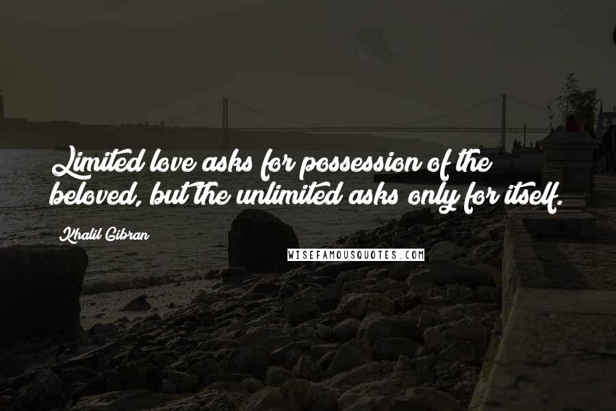 Khalil Gibran Quotes: Limited love asks for possession of the beloved, but the unlimited asks only for itself.