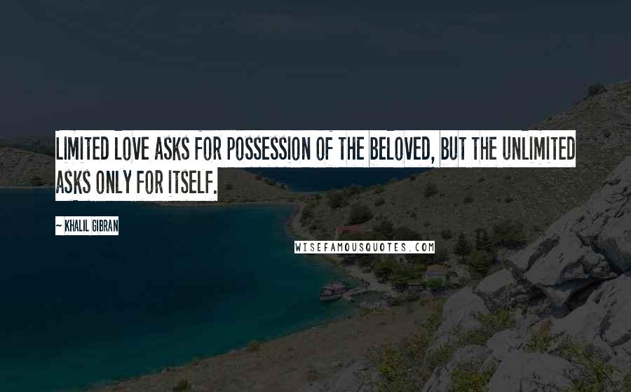Khalil Gibran Quotes: Limited love asks for possession of the beloved, but the unlimited asks only for itself.