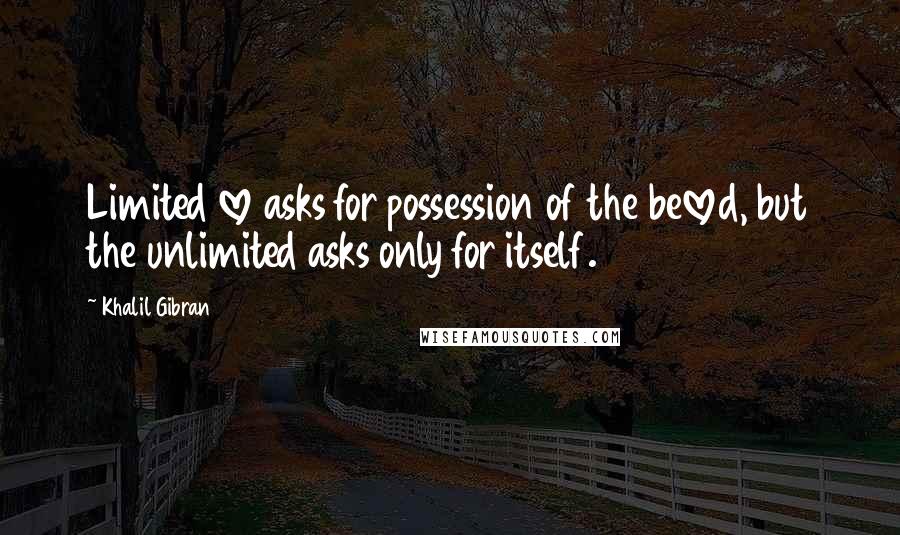 Khalil Gibran Quotes: Limited love asks for possession of the beloved, but the unlimited asks only for itself.