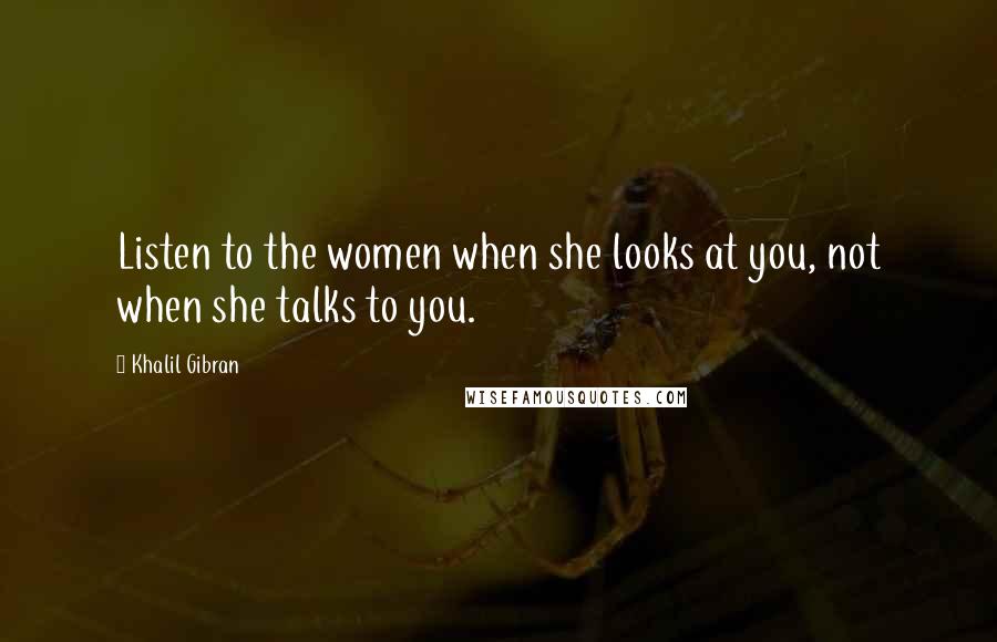 Khalil Gibran Quotes: Listen to the women when she looks at you, not when she talks to you.