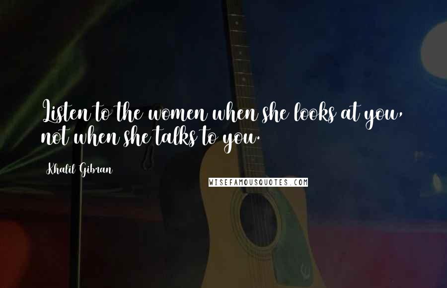 Khalil Gibran Quotes: Listen to the women when she looks at you, not when she talks to you.