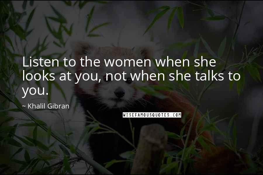 Khalil Gibran Quotes: Listen to the women when she looks at you, not when she talks to you.
