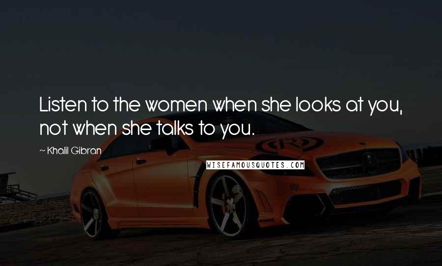 Khalil Gibran Quotes: Listen to the women when she looks at you, not when she talks to you.