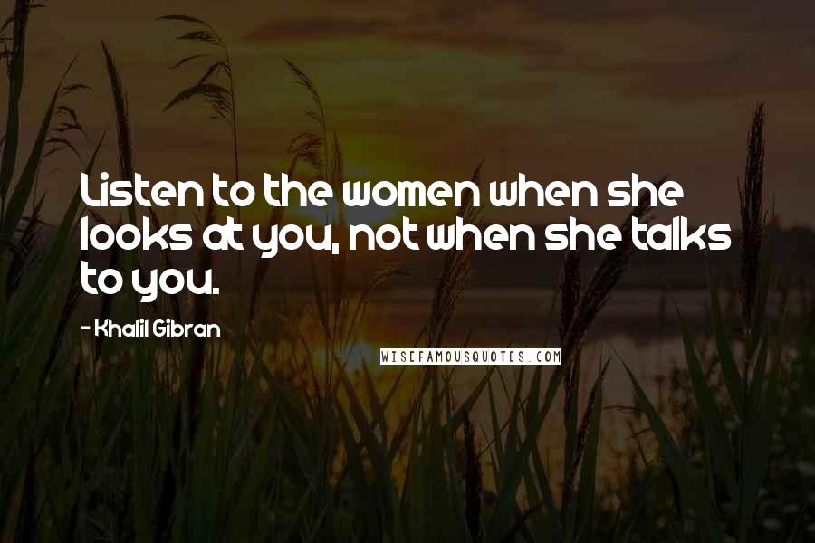 Khalil Gibran Quotes: Listen to the women when she looks at you, not when she talks to you.