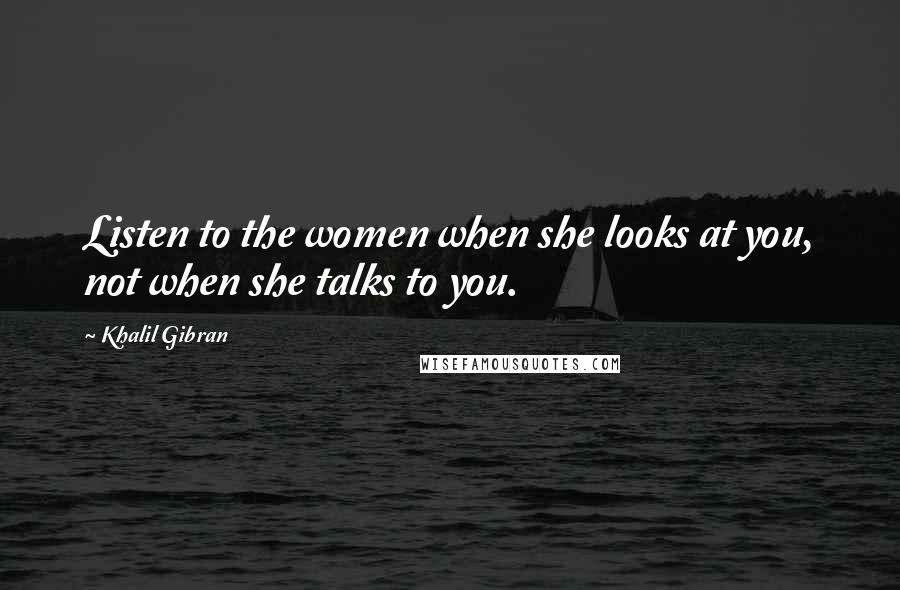 Khalil Gibran Quotes: Listen to the women when she looks at you, not when she talks to you.