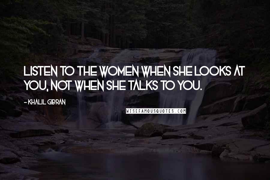 Khalil Gibran Quotes: Listen to the women when she looks at you, not when she talks to you.