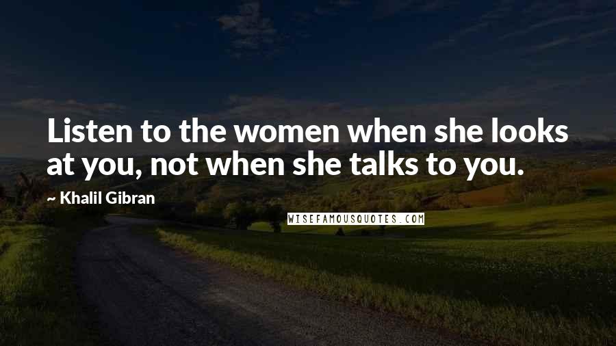 Khalil Gibran Quotes: Listen to the women when she looks at you, not when she talks to you.