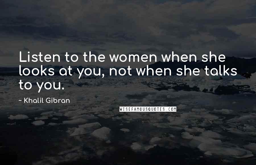 Khalil Gibran Quotes: Listen to the women when she looks at you, not when she talks to you.
