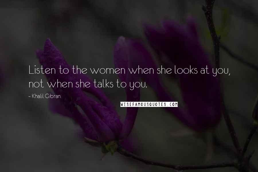 Khalil Gibran Quotes: Listen to the women when she looks at you, not when she talks to you.