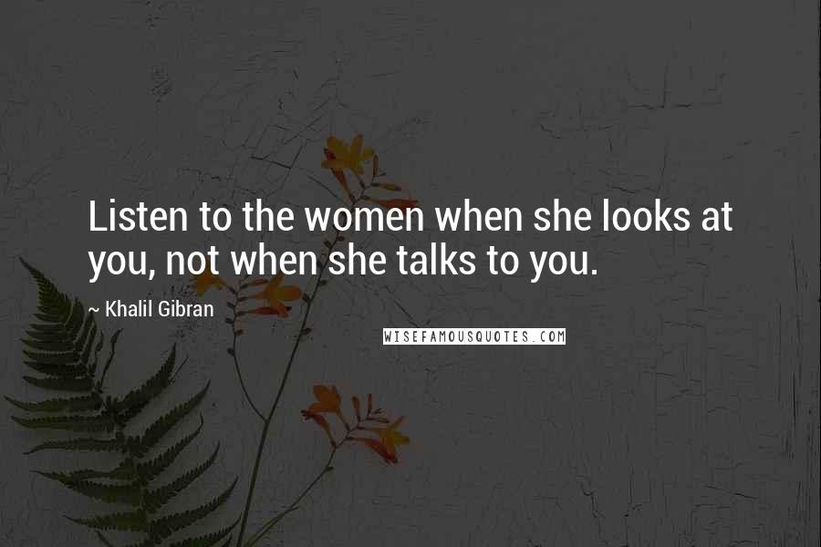 Khalil Gibran Quotes: Listen to the women when she looks at you, not when she talks to you.