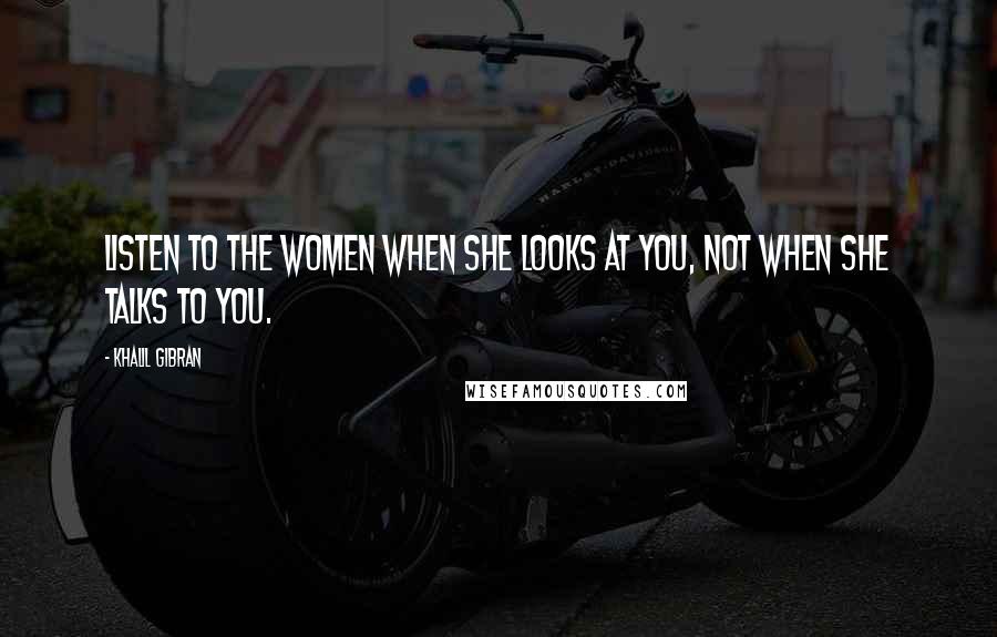 Khalil Gibran Quotes: Listen to the women when she looks at you, not when she talks to you.