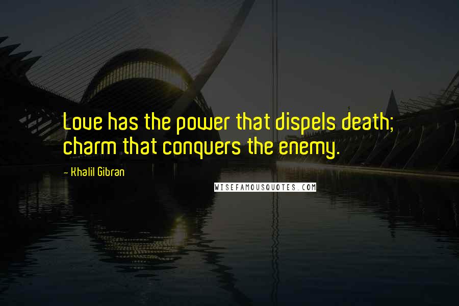 Khalil Gibran Quotes: Love has the power that dispels death; charm that conquers the enemy.