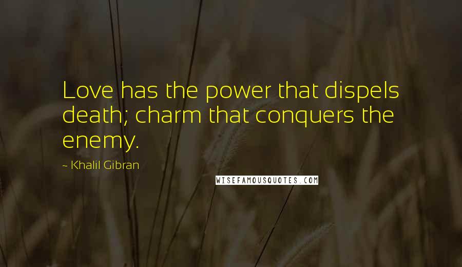 Khalil Gibran Quotes: Love has the power that dispels death; charm that conquers the enemy.