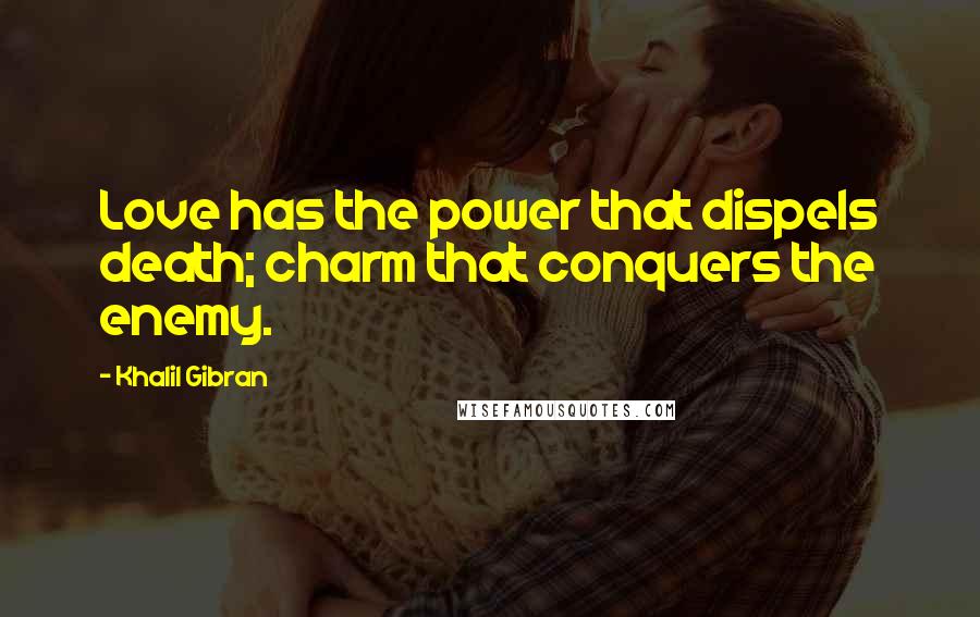 Khalil Gibran Quotes: Love has the power that dispels death; charm that conquers the enemy.