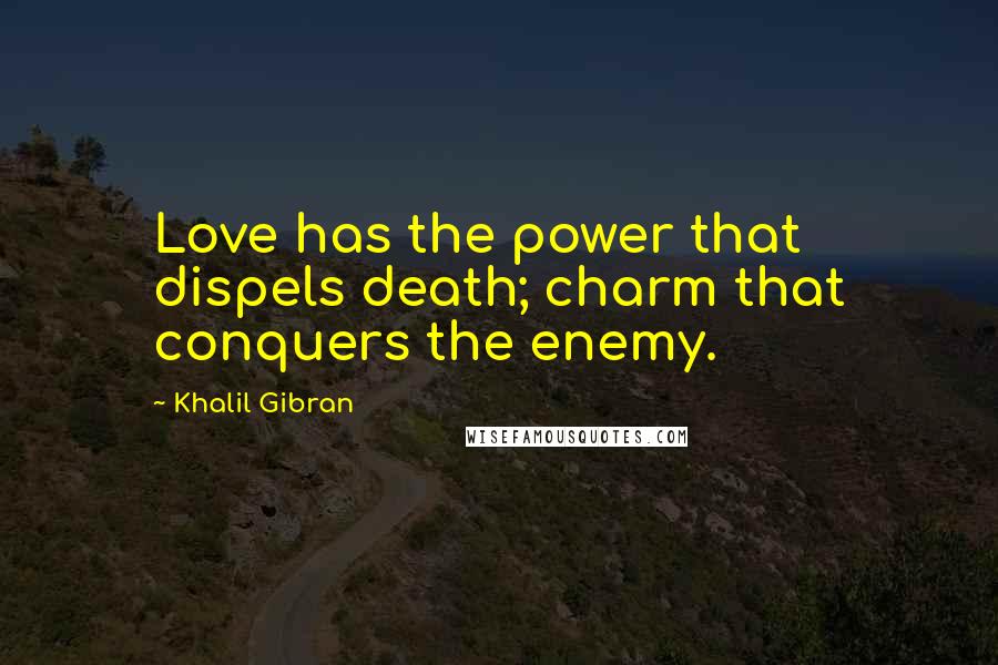 Khalil Gibran Quotes: Love has the power that dispels death; charm that conquers the enemy.