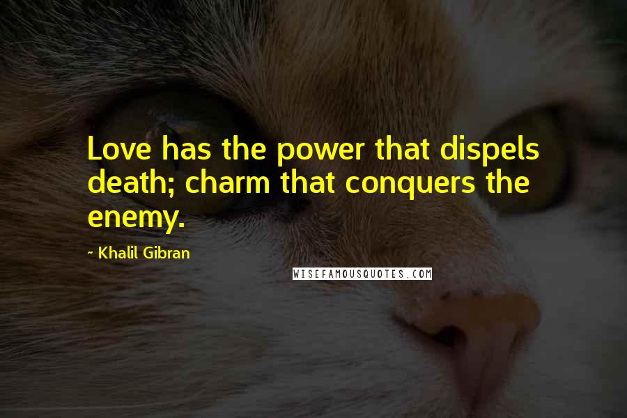 Khalil Gibran Quotes: Love has the power that dispels death; charm that conquers the enemy.
