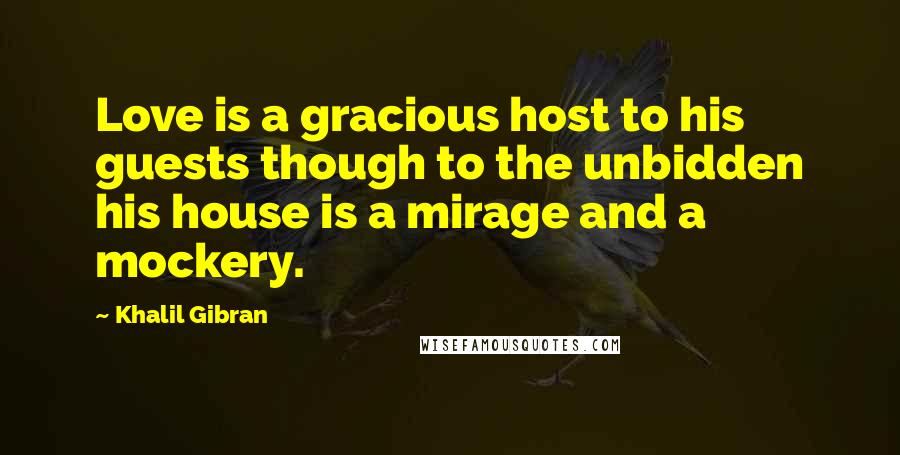 Khalil Gibran Quotes: Love is a gracious host to his guests though to the unbidden his house is a mirage and a mockery.