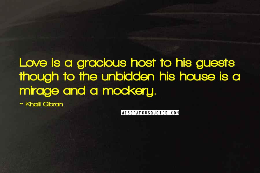 Khalil Gibran Quotes: Love is a gracious host to his guests though to the unbidden his house is a mirage and a mockery.