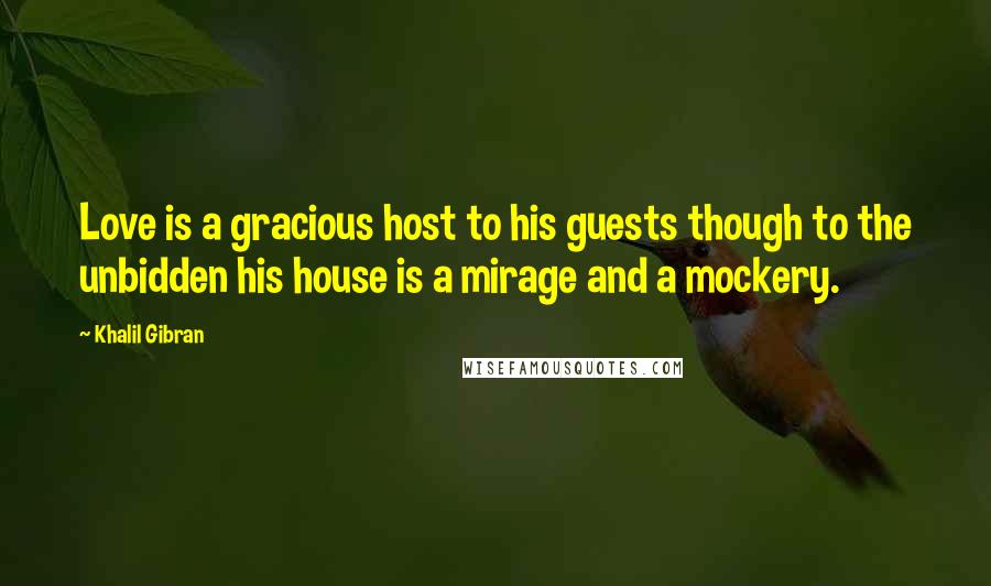 Khalil Gibran Quotes: Love is a gracious host to his guests though to the unbidden his house is a mirage and a mockery.