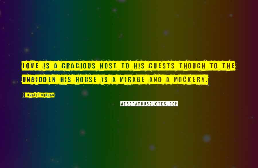 Khalil Gibran Quotes: Love is a gracious host to his guests though to the unbidden his house is a mirage and a mockery.