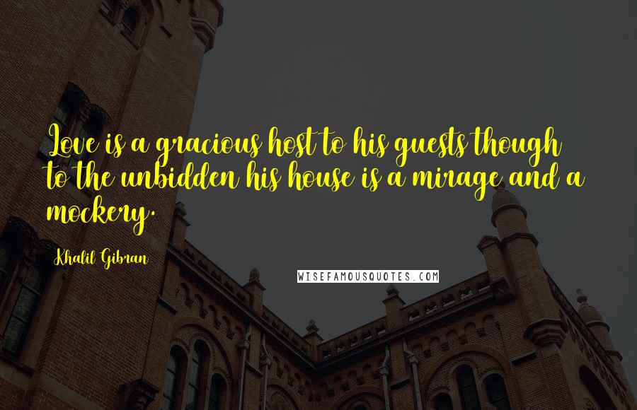 Khalil Gibran Quotes: Love is a gracious host to his guests though to the unbidden his house is a mirage and a mockery.