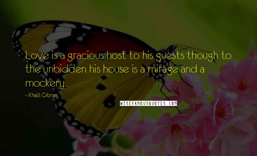 Khalil Gibran Quotes: Love is a gracious host to his guests though to the unbidden his house is a mirage and a mockery.