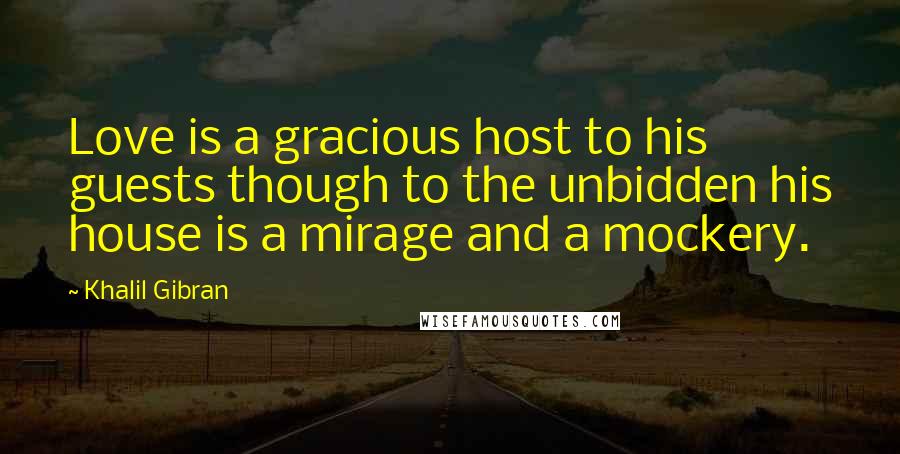 Khalil Gibran Quotes: Love is a gracious host to his guests though to the unbidden his house is a mirage and a mockery.