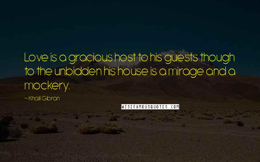 Khalil Gibran Quotes: Love is a gracious host to his guests though to the unbidden his house is a mirage and a mockery.