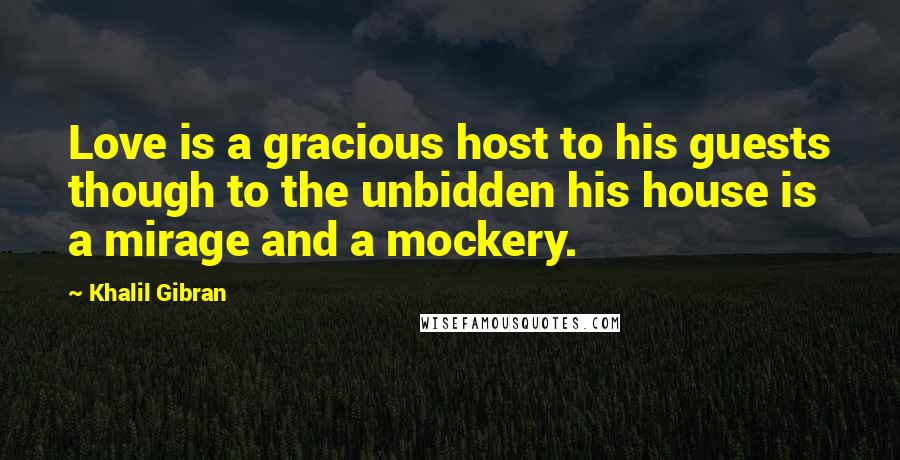 Khalil Gibran Quotes: Love is a gracious host to his guests though to the unbidden his house is a mirage and a mockery.