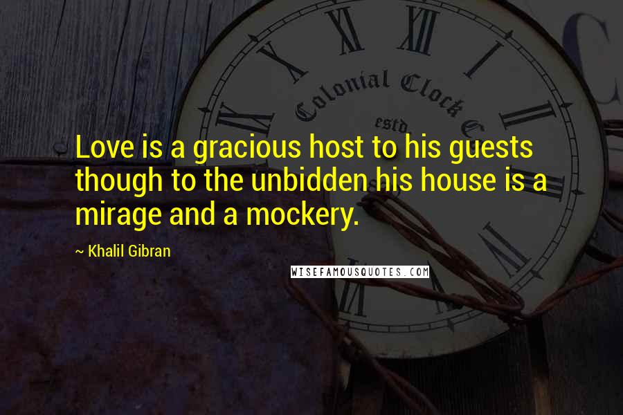 Khalil Gibran Quotes: Love is a gracious host to his guests though to the unbidden his house is a mirage and a mockery.