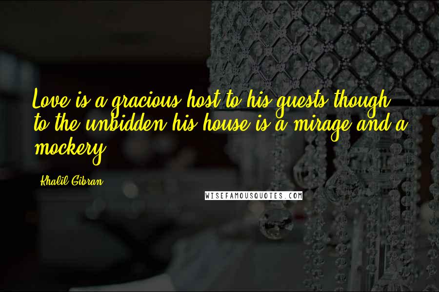 Khalil Gibran Quotes: Love is a gracious host to his guests though to the unbidden his house is a mirage and a mockery.