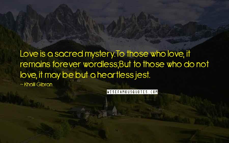 Khalil Gibran Quotes: Love is a sacred mystery.To those who love, it remains forever wordless;But to those who do not love, it may be but a heartless jest.