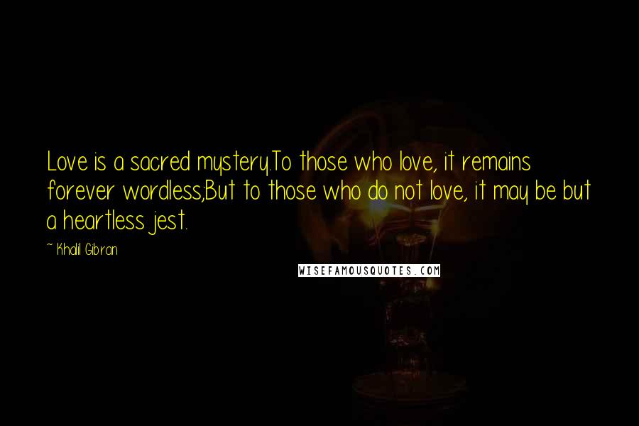 Khalil Gibran Quotes: Love is a sacred mystery.To those who love, it remains forever wordless;But to those who do not love, it may be but a heartless jest.