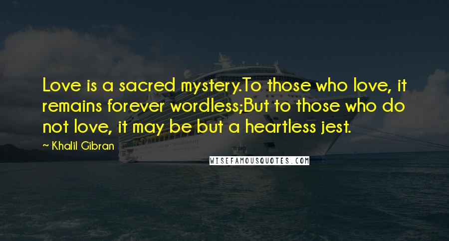 Khalil Gibran Quotes: Love is a sacred mystery.To those who love, it remains forever wordless;But to those who do not love, it may be but a heartless jest.