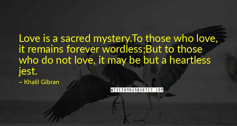 Khalil Gibran Quotes: Love is a sacred mystery.To those who love, it remains forever wordless;But to those who do not love, it may be but a heartless jest.