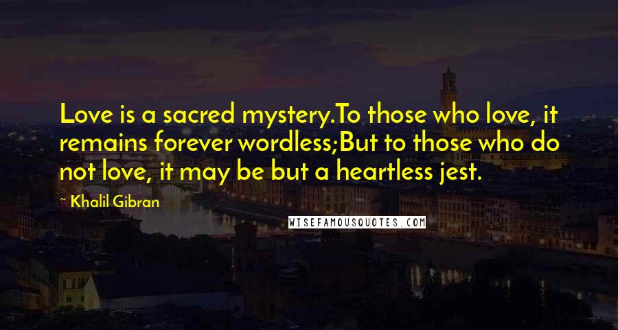 Khalil Gibran Quotes: Love is a sacred mystery.To those who love, it remains forever wordless;But to those who do not love, it may be but a heartless jest.