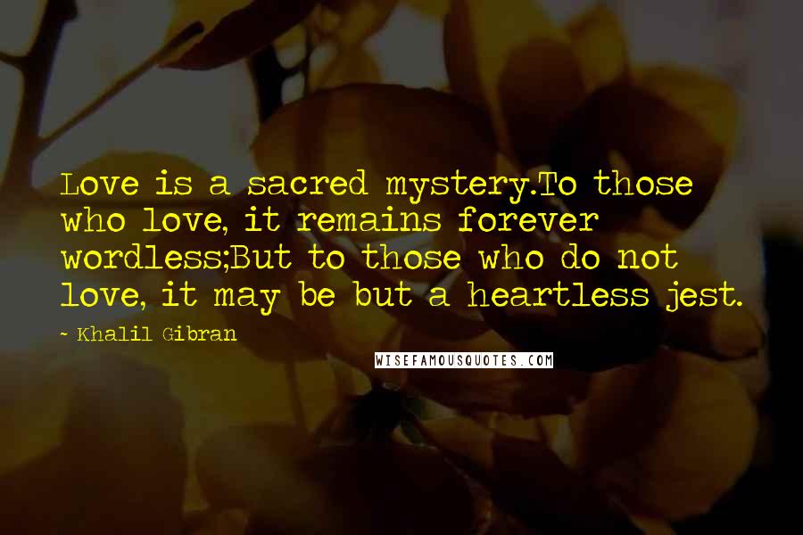 Khalil Gibran Quotes: Love is a sacred mystery.To those who love, it remains forever wordless;But to those who do not love, it may be but a heartless jest.