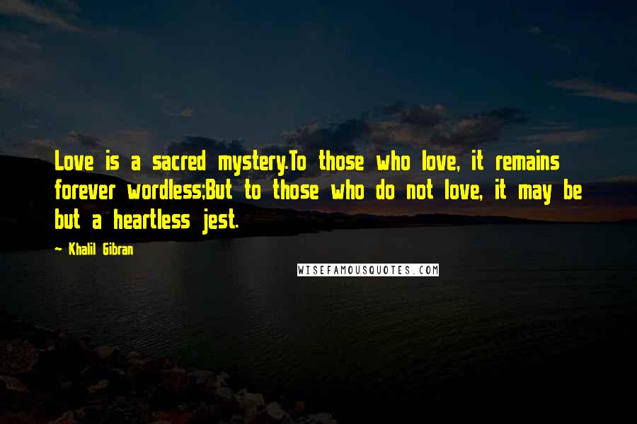 Khalil Gibran Quotes: Love is a sacred mystery.To those who love, it remains forever wordless;But to those who do not love, it may be but a heartless jest.