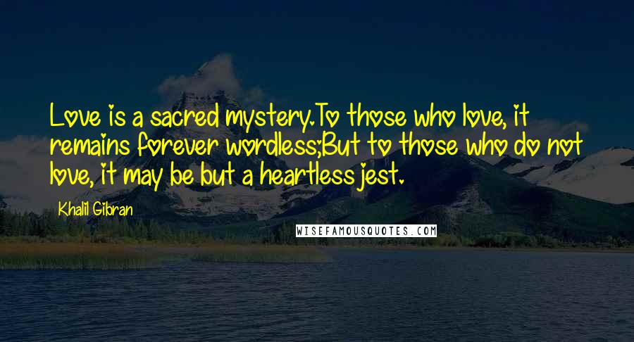 Khalil Gibran Quotes: Love is a sacred mystery.To those who love, it remains forever wordless;But to those who do not love, it may be but a heartless jest.
