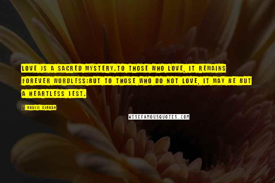 Khalil Gibran Quotes: Love is a sacred mystery.To those who love, it remains forever wordless;But to those who do not love, it may be but a heartless jest.